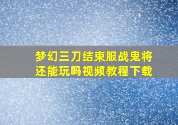 梦幻三刀结束服战鬼将还能玩吗视频教程下载