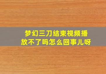 梦幻三刀结束视频播放不了吗怎么回事儿呀