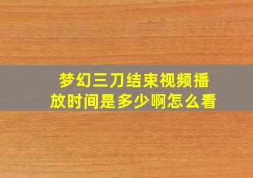 梦幻三刀结束视频播放时间是多少啊怎么看