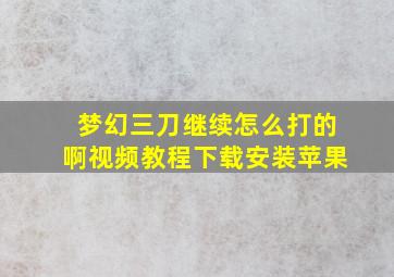 梦幻三刀继续怎么打的啊视频教程下载安装苹果