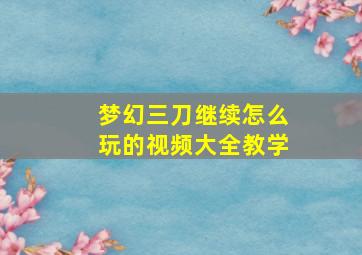 梦幻三刀继续怎么玩的视频大全教学