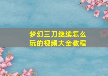 梦幻三刀继续怎么玩的视频大全教程