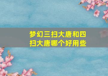 梦幻三扫大唐和四扫大唐哪个好用些