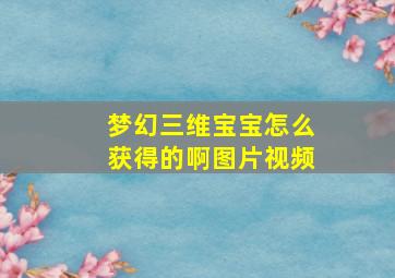 梦幻三维宝宝怎么获得的啊图片视频