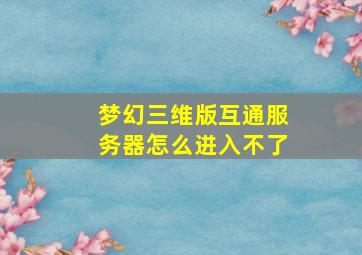 梦幻三维版互通服务器怎么进入不了