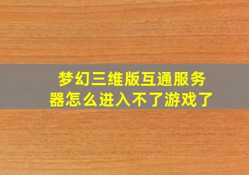 梦幻三维版互通服务器怎么进入不了游戏了