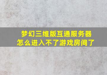 梦幻三维版互通服务器怎么进入不了游戏房间了