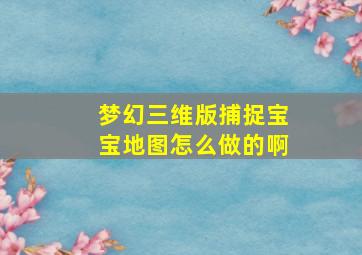 梦幻三维版捕捉宝宝地图怎么做的啊