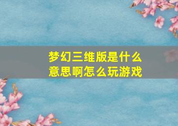 梦幻三维版是什么意思啊怎么玩游戏