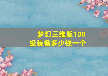 梦幻三维版100级装备多少钱一个