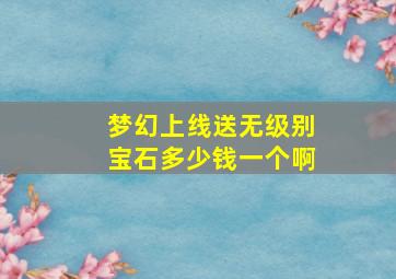 梦幻上线送无级别宝石多少钱一个啊