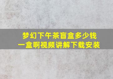 梦幻下午茶盲盒多少钱一盒啊视频讲解下载安装