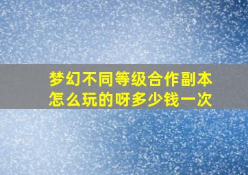 梦幻不同等级合作副本怎么玩的呀多少钱一次