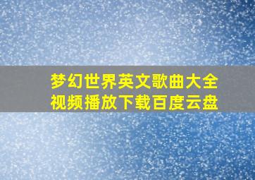 梦幻世界英文歌曲大全视频播放下载百度云盘