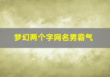 梦幻两个字网名男霸气