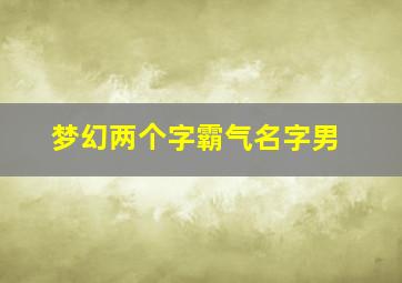 梦幻两个字霸气名字男