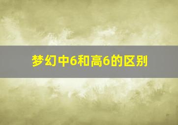 梦幻中6和高6的区别