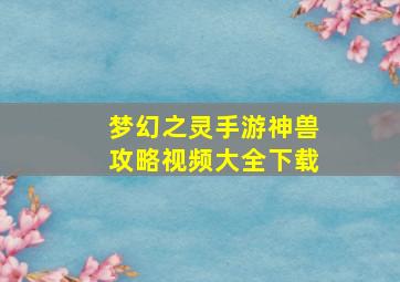 梦幻之灵手游神兽攻略视频大全下载