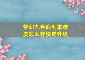 梦幻九色鹿副本难度怎么样快速升级