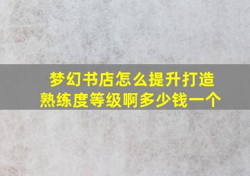 梦幻书店怎么提升打造熟练度等级啊多少钱一个