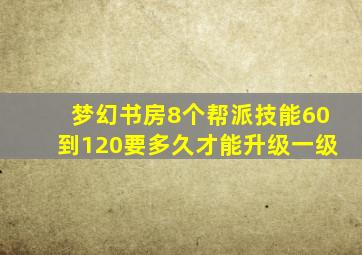 梦幻书房8个帮派技能60到120要多久才能升级一级