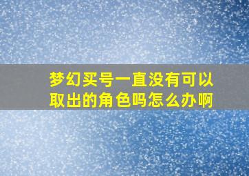 梦幻买号一直没有可以取出的角色吗怎么办啊