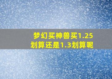 梦幻买神兽买1.25划算还是1.3划算呢