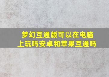 梦幻互通版可以在电脑上玩吗安卓和苹果互通吗