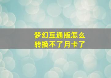 梦幻互通版怎么转换不了月卡了