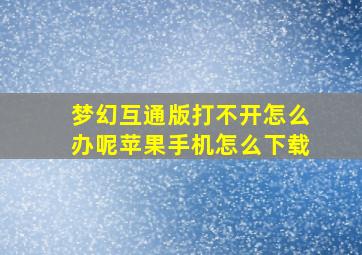 梦幻互通版打不开怎么办呢苹果手机怎么下载