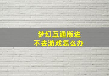 梦幻互通版进不去游戏怎么办