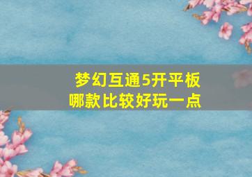 梦幻互通5开平板哪款比较好玩一点