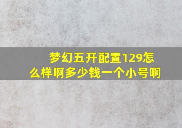 梦幻五开配置129怎么样啊多少钱一个小号啊