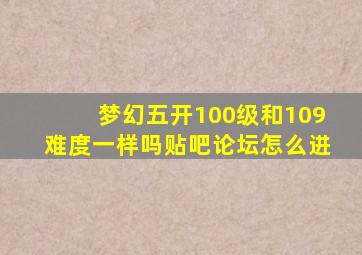 梦幻五开100级和109难度一样吗贴吧论坛怎么进