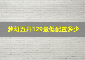 梦幻五开129最低配置多少