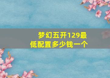 梦幻五开129最低配置多少钱一个