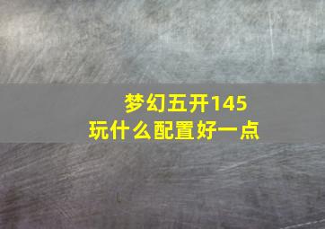 梦幻五开145玩什么配置好一点