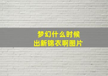 梦幻什么时候出新锦衣啊图片