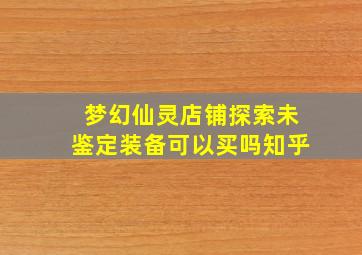 梦幻仙灵店铺探索未鉴定装备可以买吗知乎