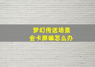 梦幻传送场景会卡屏嘛怎么办