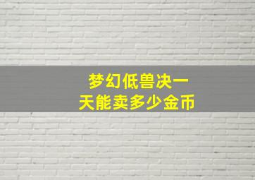 梦幻低兽决一天能卖多少金币