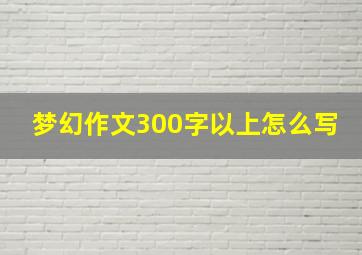 梦幻作文300字以上怎么写