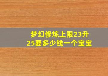 梦幻修炼上限23升25要多少钱一个宝宝