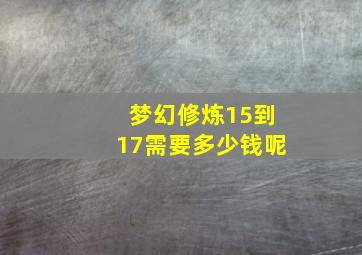 梦幻修炼15到17需要多少钱呢