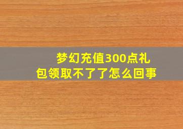 梦幻充值300点礼包领取不了了怎么回事