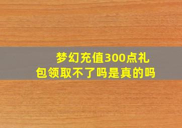 梦幻充值300点礼包领取不了吗是真的吗