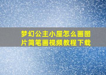 梦幻公主小屋怎么画图片简笔画视频教程下载