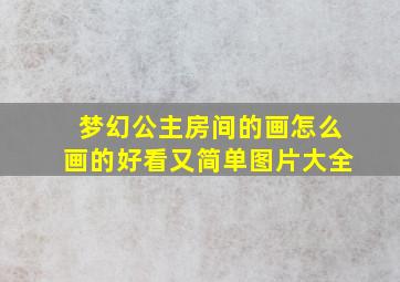 梦幻公主房间的画怎么画的好看又简单图片大全