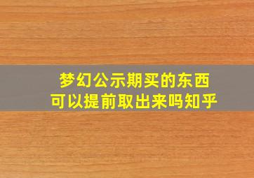 梦幻公示期买的东西可以提前取出来吗知乎