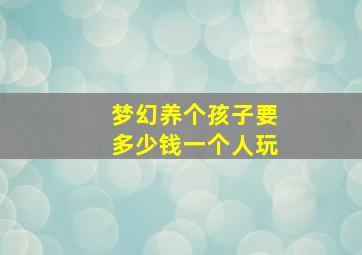 梦幻养个孩子要多少钱一个人玩